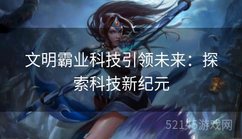 文明霸业科技引领未来:探索科技新纪元 文明霸业科技引领未来:探索科技新纪元