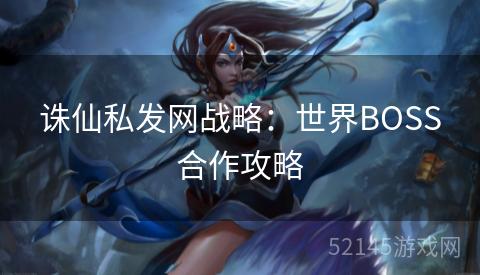 诛仙私发网战略:世界BOSS合作攻略 诛仙私发网战略:世界BOSS合作攻略