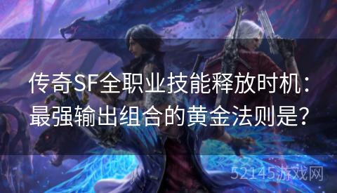 传奇SF全职业技能释放时机:最强输出组合的黄金法则是? 传奇SF全职业技能释放时机:最强输出组合的黄金法则是?