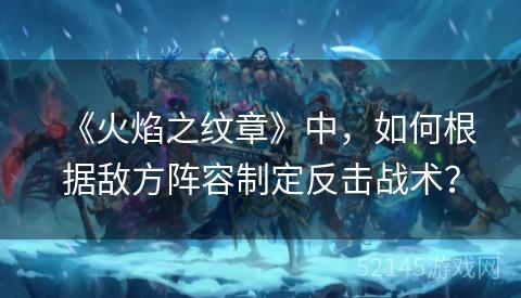 《火焰之纹章》中,如何根据敌方阵容制定反击战术? 《火焰之纹章》中,如何根据敌方阵容制定反击战术?