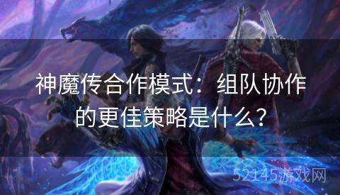 神魔传合作模式:组队协作的更佳策略是什么? 神魔传合作模式:组队协作的更佳策略是什么?