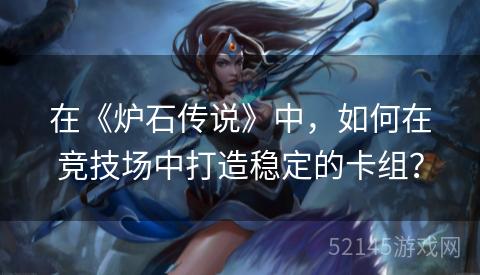 在《炉石传说》中,如何在竞技场中打造稳定的卡组? 在《炉石传说》中,如何在竞技场中打造稳定的卡组?