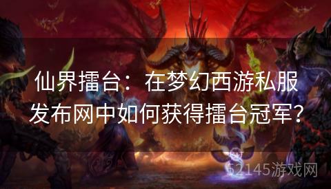 仙界擂台:在梦幻西游私服发布网中如何获得擂台冠军? 仙界擂台:在梦幻西游私服发布网中如何获得擂台冠军?