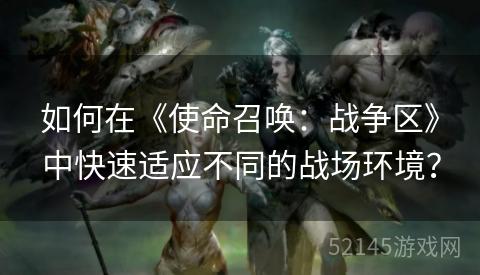 如何在《使命召唤:战争区》中快速适应不同的战场环境? 如何在《使命召唤:战争区》中快速适应不同的战场环境?