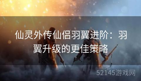 仙灵外传仙侣羽翼进阶:羽翼升级的更佳策略 仙灵外传仙侣羽翼进阶:羽翼升级的更佳策略