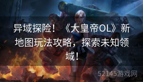 异域探险!《大皇帝OL》新地图玩法攻略,探索未知领域! 异域探险!《大皇帝OL》新地图玩法攻略,探索未知领域!