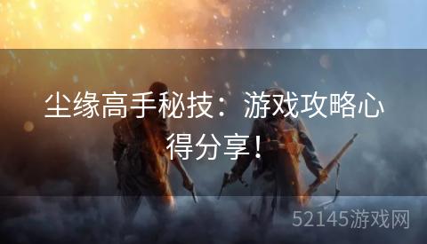 尘缘高手秘技:游戏攻略心得分享! 尘缘高手秘技:游戏攻略心得分享!