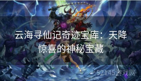 云海寻仙记奇迹宝库:天降惊喜的神秘宝藏 云海寻仙记奇迹宝库:天降惊喜的神秘宝藏