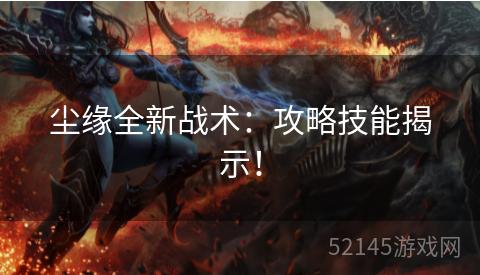 尘缘全新战术:攻略技能揭示! 尘缘全新战术:攻略技能揭示!