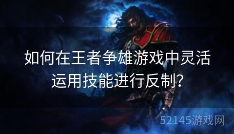 如何在王者争雄游戏中灵活运用技能进行反制? 如何在王者争雄游戏中灵活运用技能进行反制?