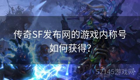 传奇SF发布网的游戏内称号如何获得？