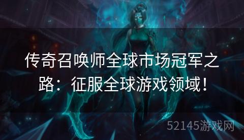 传奇召唤师全球市场冠军之路:征服全球游戏领域! 传奇召唤师全球市场冠军之路:征服全球游戏领域!