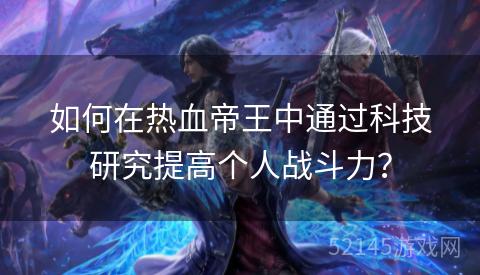 如何在热血帝王中通过科技研究提高个人战斗力? 如何在热血帝王中通过科技研究提高个人战斗力?