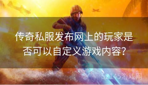 传奇私服发布网上的玩家是否可以自定义游戏内容? 传奇私服发布网上的玩家是否可以自定义游戏内容?
