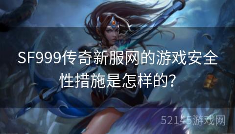 SF999传奇新服网的游戏安全性措施是怎样的? SF999传奇新服网的游戏安全性措施是怎样的?