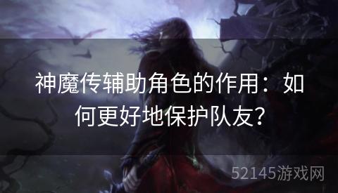 神魔传辅助角色的作用:如何更好地保护队友? 神魔传辅助角色的作用:如何更好地保护队友?