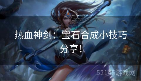 热血神剑:宝石合成小技巧分享! 热血神剑:宝石合成小技巧分享!