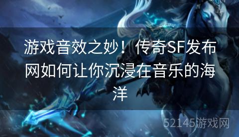 游戏音效之妙！传奇SF发布网如何让你沉浸在音乐的海洋