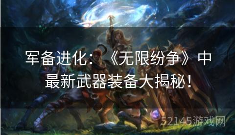 军备进化:《无限纷争》中最新武器装备大揭秘! 军备进化:《无限纷争》中最新武器装备大揭秘!