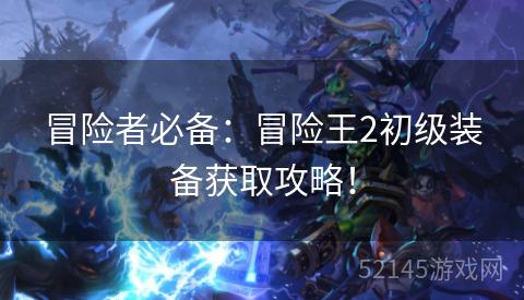 冒险者必备:冒险王2初级装备获取攻略! 冒险者必备:冒险王2初级装备获取攻略!