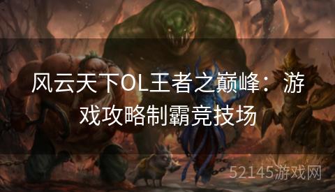 风云天下OL王者之巅峰:游戏攻略制霸竞技场 风云天下OL王者之巅峰:游戏攻略制霸竞技场