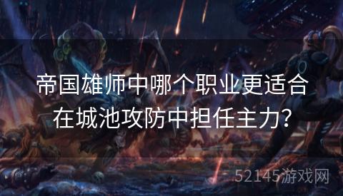 帝国雄师中哪个职业更适合在城池攻防中担任主力? 帝国雄师中哪个职业更适合在城池攻防中担任主力?