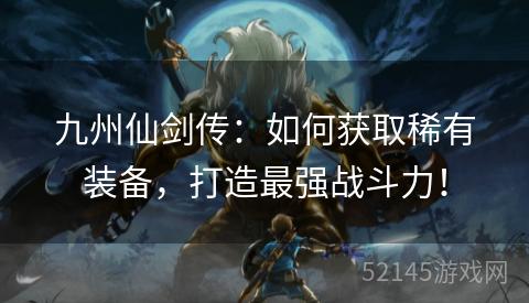 九州仙剑传:如何获取稀有装备,打造最强战斗力! 九州仙剑传:如何获取稀有装备,打造最强战斗力!