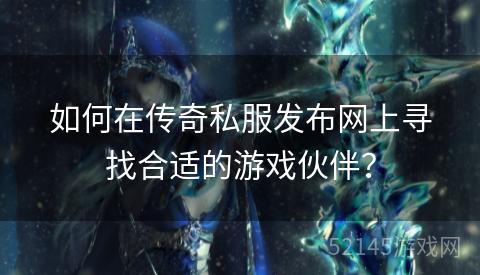 如何在传奇私服发布网上寻找合适的游戏伙伴? 如何在传奇私服发布网上寻找合适的游戏伙伴?
