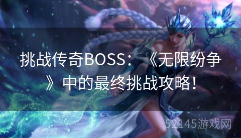 挑战传奇BOSS:《无限纷争》中的最终挑战攻略! 挑战传奇BOSS:《无限纷争》中的最终挑战攻略!
