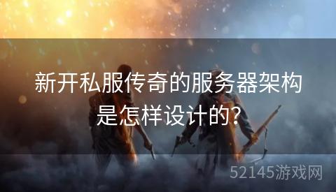 新开私服传奇的服务器架构是怎样设计的? 新开私服传奇的服务器架构是怎样设计的?