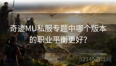 奇迹MU私服专题中哪个版本的职业平衡更好? 奇迹MU私服专题中哪个版本的职业平衡更好?