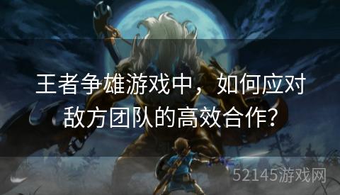 王者争雄游戏中,如何应对敌方团队的高效合作? 王者争雄游戏中,如何应对敌方团队的高效合作?