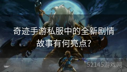 奇迹手游私服中的全新剧情故事有何亮点? 奇迹手游私服中的全新剧情故事有何亮点?