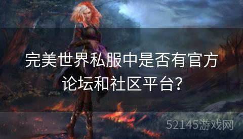 完美世界私服中是否有官方论坛和社区平台? 完美世界私服中是否有官方论坛和社区平台?