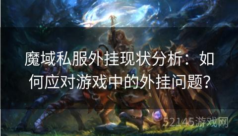 魔域私服外挂现状分析:如何应对游戏中的外挂问题? 魔域私服外挂现状分析:如何应对游戏中的外挂问题?