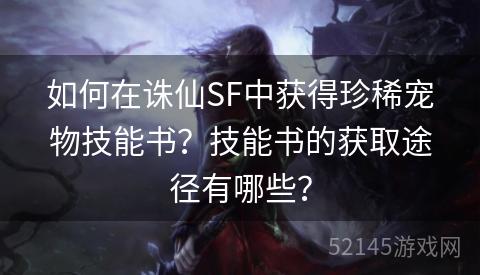 如何在诛仙SF中获得珍稀宠物技能书?技能书的获取途径有哪些? 如何在诛仙SF中获得珍稀宠物技能书?技能书的获取途径有哪些?