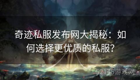 奇迹私服发布网大揭秘:如何选择更优质的私服? 奇迹私服发布网大揭秘:如何选择更优质的私服?
