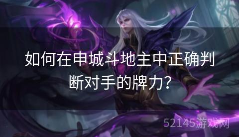 如何在申城斗地主中正确判断对手的牌力? 如何在申城斗地主中正确判断对手的牌力?