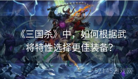 《三国杀》中,如何根据武将特性选择更佳装备? 《三国杀》中,如何根据武将特性选择更佳装备?