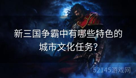 新三国争霸中有哪些特色的城市文化任务? 新三国争霸中有哪些特色的城市文化任务?