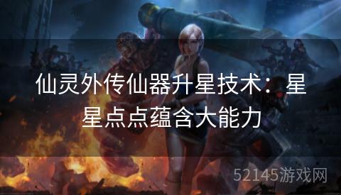 仙灵外传仙器升星技术:星星点点蕴含大能力 仙灵外传仙器升星技术:星星点点蕴含大能力