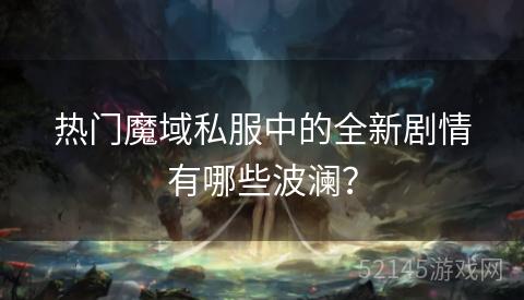 热门魔域私服中的全新剧情有哪些波澜? 热门魔域私服中的全新剧情有哪些波澜?