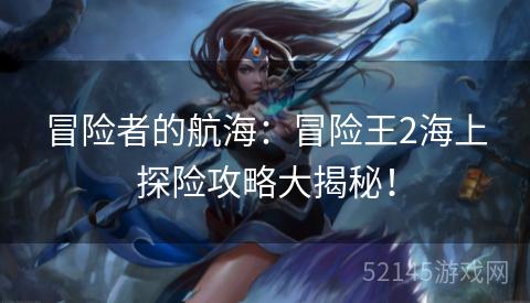 冒险者的航海:冒险王2海上探险攻略大揭秘! 冒险者的航海:冒险王2海上探险攻略大揭秘!