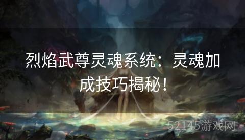 烈焰武尊灵魂系统:灵魂加成技巧揭秘! 烈焰武尊灵魂系统:灵魂加成技巧揭秘!