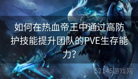 如何在热血帝王中通过高防护技能提升团队的PVE生存能力? 如何在热血帝王中通过高防护技能提升团队的PVE生存能力?