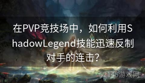 在PVP竞技场中,如何利用ShadowLegend技能迅速反制对手的连击? 在PVP竞技场中,如何利用ShadowLegend技能迅速反制对手的连击?