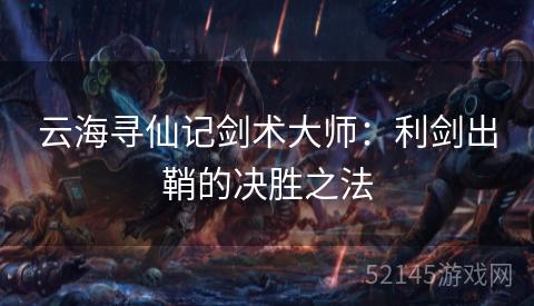 云海寻仙记剑术大师:利剑出鞘的决胜之法 云海寻仙记剑术大师:利剑出鞘的决胜之法