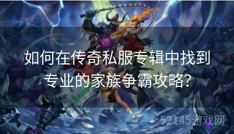 如何在传奇私服专辑中找到专业的家族争霸攻略? 如何在传奇私服专辑中找到专业的家族争霸攻略?