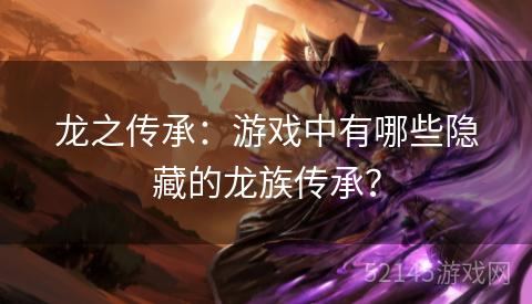 龙之传承:游戏中有哪些隐藏的龙族传承? 龙之传承:游戏中有哪些隐藏的龙族传承?