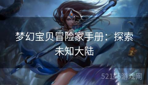 梦幻宝贝冒险家手册:探索未知大陆 梦幻宝贝冒险家手册:探索未知大陆